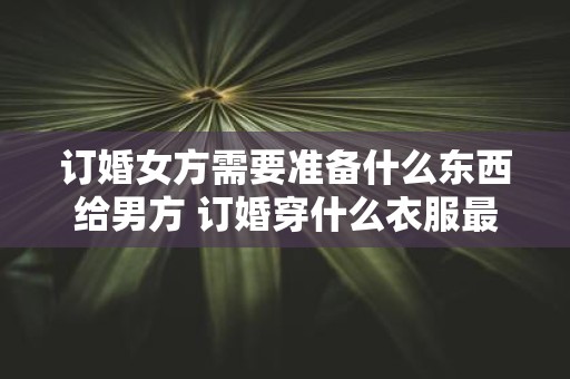 订婚女方需要准备什么东西给男方 订婚穿什么衣服最好