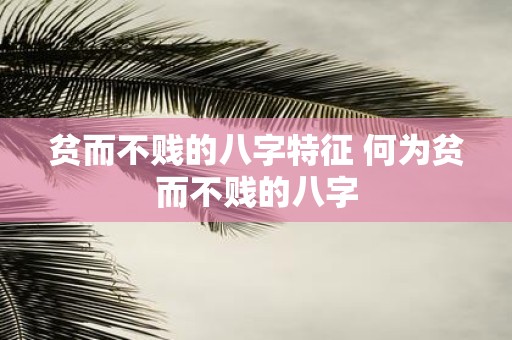 贫而不贱的八字特征 何为贫而不贱的八字