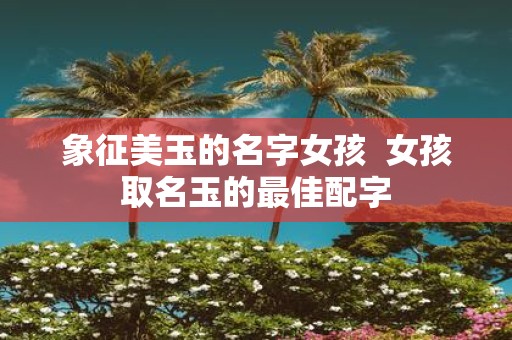 象征美玉的名字女孩 女孩取名玉的最佳配字