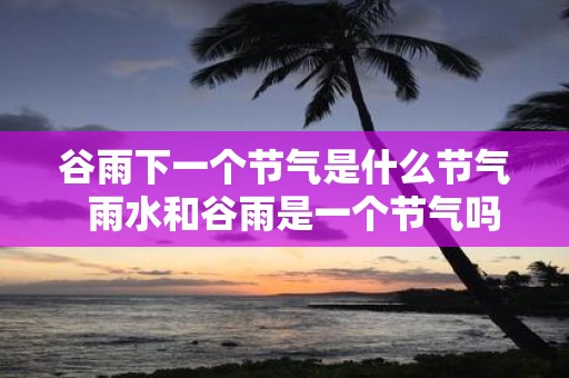 谷雨下一个节气是什么节气 雨水和谷雨是一个节气吗