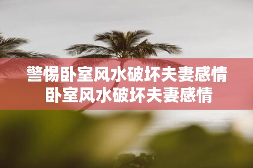 警惕卧室风水破坏夫妻感情 卧室风水破坏夫妻感情