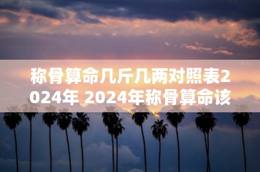 称骨算命几斤几两对照表2025年 2025年称骨算命该重几斤几两