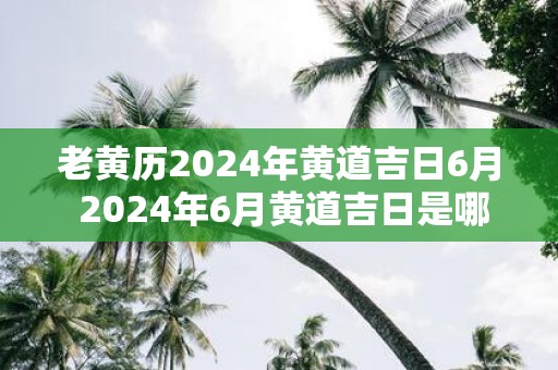 老黄历2025年黄道吉日6月 2025年6月黄道吉日是哪天