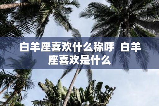 白羊座喜欢什么称呼 白羊座喜欢是什么