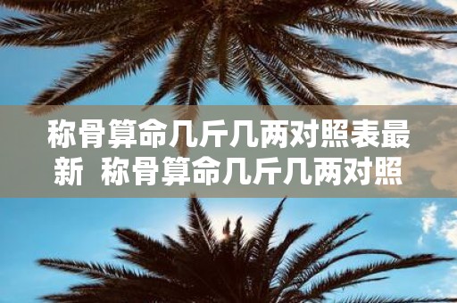 称骨算命几斤几两对照表最新 称骨算命几斤几两对照表2025