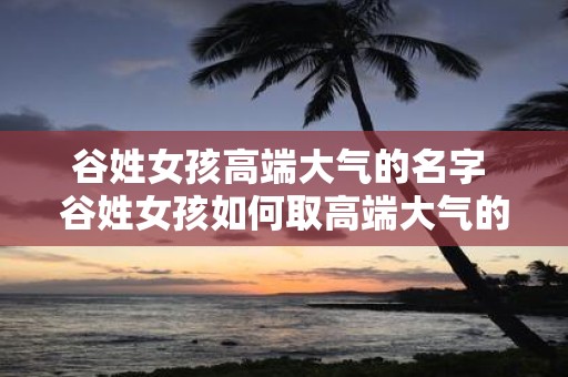 谷姓女孩高端大气的名字 谷姓女孩如何取高端大气的名字