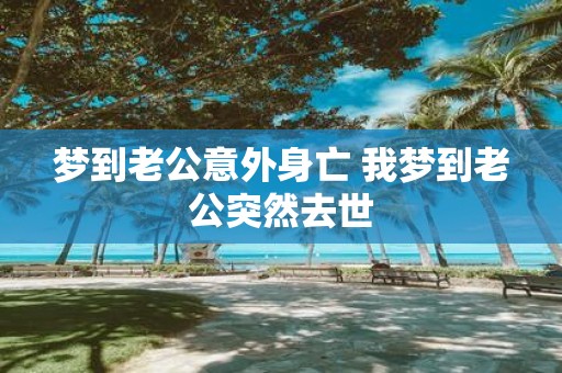 梦到老公意外身亡 我梦到老公突然去世