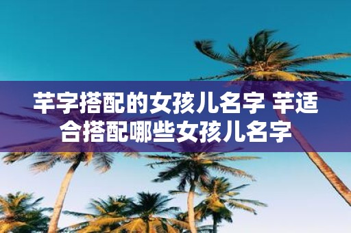 芊字搭配的女孩儿名字 芊适合搭配哪些女孩儿名字