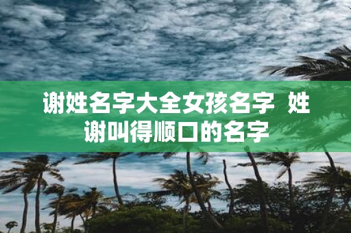 谢姓名字大全女孩名字 姓谢叫得顺口的名字
