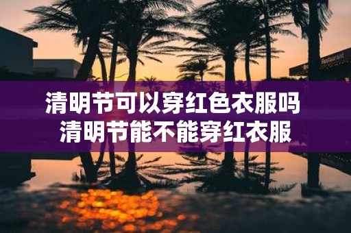 清明节可以穿红色衣服吗 清明节能不能穿红衣服