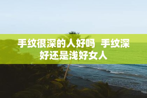 手纹很深的人好吗 手纹深好还是浅好女人