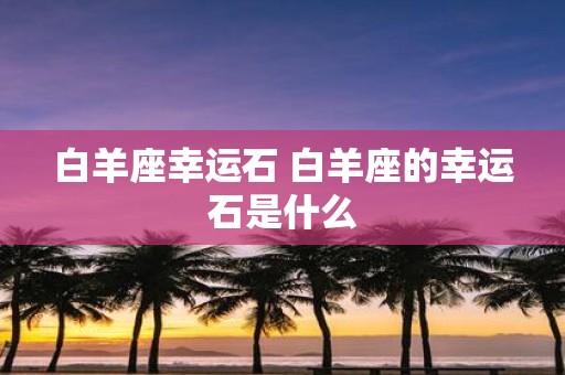 白羊座幸运石 白羊座的幸运石是什么