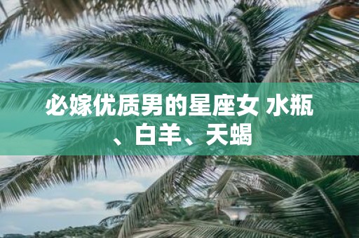 必嫁优质男的星座女 水瓶、白羊、天蝎