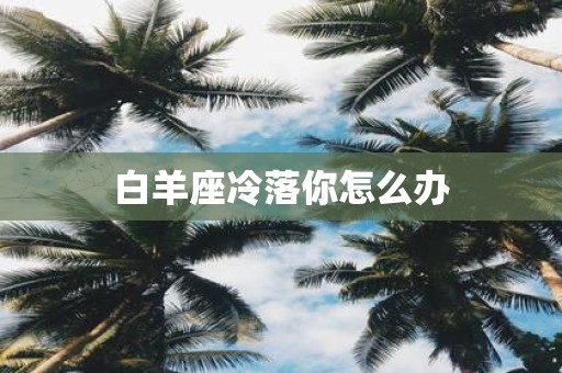白羊座冷落你怎么办