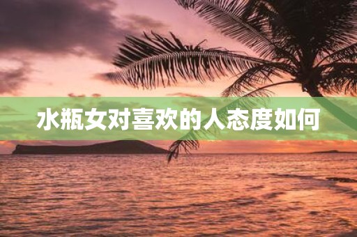 水瓶女对喜欢的人态度如何