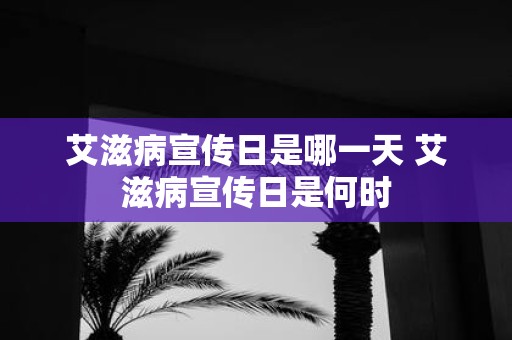 艾滋病宣传日是哪一天 艾滋病宣传日是何时