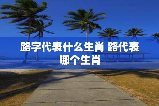路字代表什么生肖 路代表哪个生肖