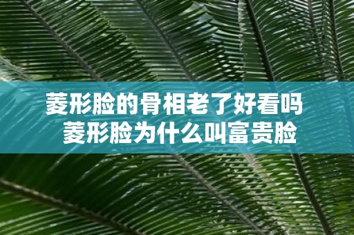 菱形脸的骨相老了好看吗 菱形脸为什么叫富贵脸