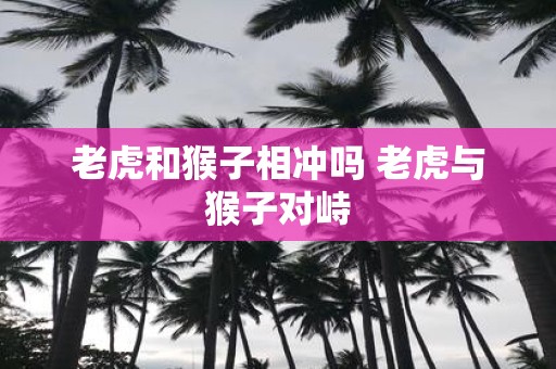 老虎和猴子相冲吗 老虎与猴子对峙