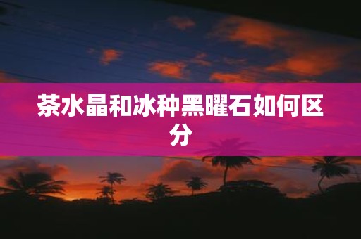 茶水晶和冰种黑曜石如何区分