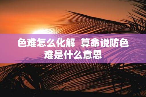 色难怎么化解 算命说防色难是什么意思