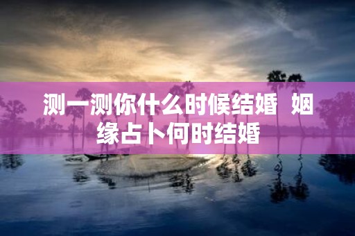 测一测你什么时候结婚 姻缘占卜何时结婚