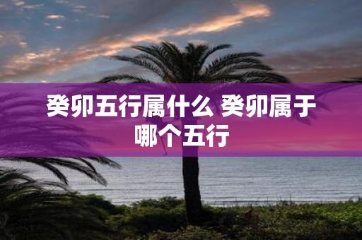 癸卯五行属什么 癸卯属于哪个五行