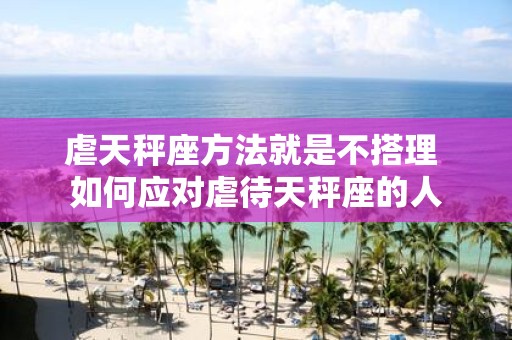 虐天秤座方法就是不搭理 如何应对虐待天秤座的人