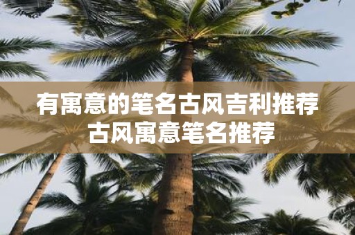 有寓意的笔名古风吉利推荐 古风寓意笔名推荐