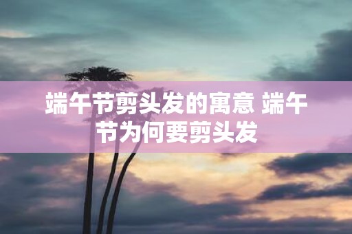 端午节剪头发的寓意 端午节为何要剪头发