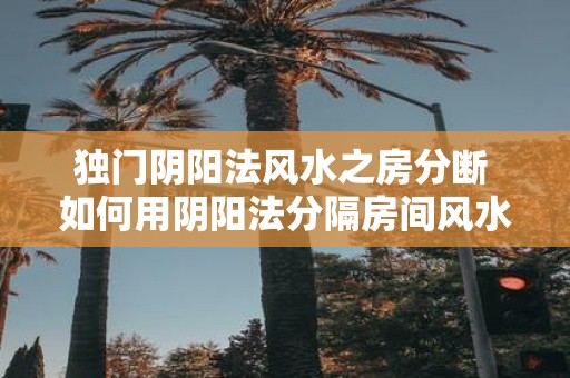 独门阴阳法风水之房分断 如何用阴阳法分隔房间风水