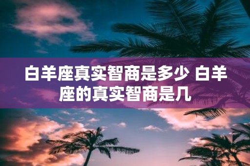 白羊座真实智商是多少 白羊座的真实智商是几
