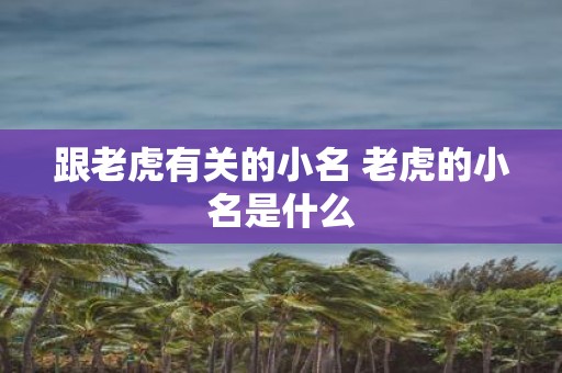跟老虎有关的小名 老虎的小名是什么