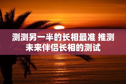 测测另一半的长相最准 推测未来伴侣长相的测试
