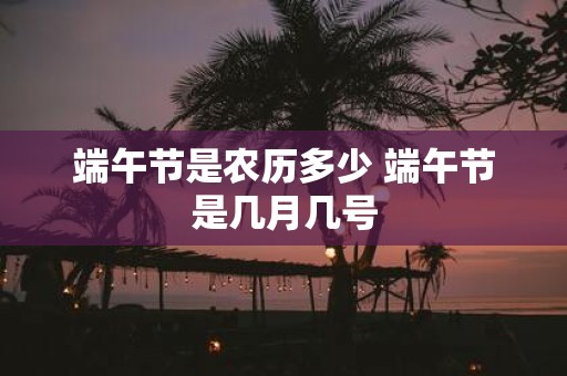端午节是农历多少 端午节是几月几号