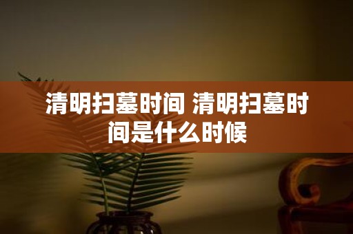 清明扫墓时间 清明扫墓时间是什么时候