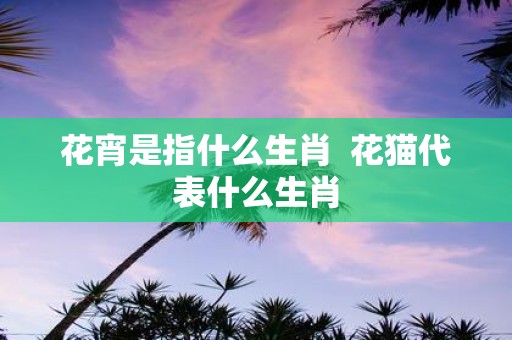 花宵是指什么生肖 花猫代表什么生肖