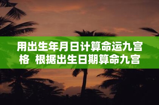 用出生年月日计算命运九宫格 根据出生日期算命九宫格