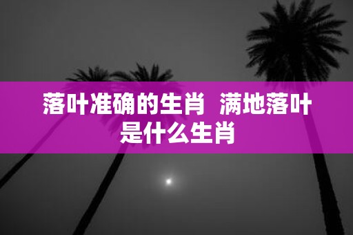 落叶准确的生肖 满地落叶是什么生肖