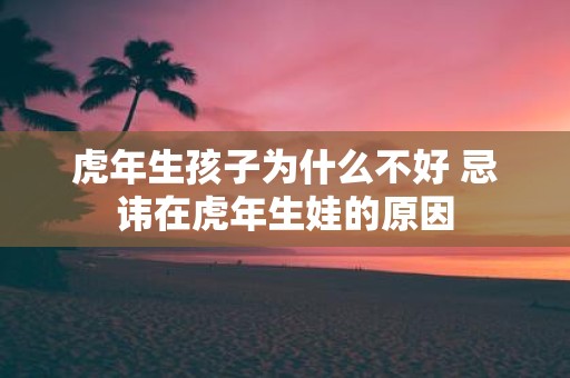 虎年生孩子为什么不好 忌讳在虎年生娃的原因