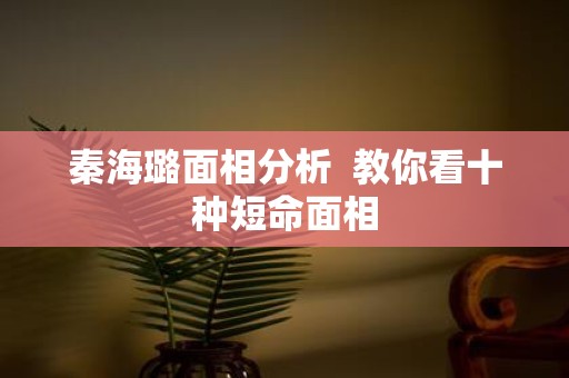 秦海璐面相分析 教你看十种短命面相