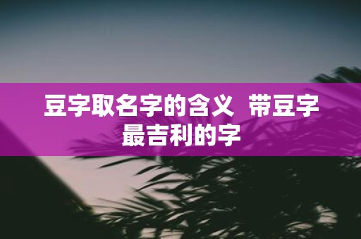 豆字取名字的含义 带豆字最吉利的字