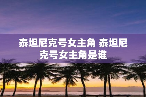 泰坦尼克号女主角 泰坦尼克号女主角是谁