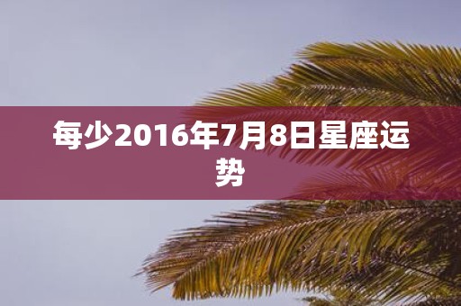 每少2016年7月8日星座运势