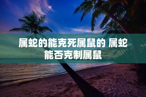 属蛇的能克死属鼠的 属蛇能否克制属鼠