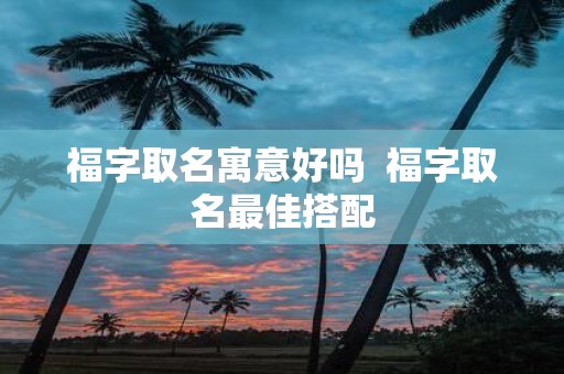 福字取名寓意好吗 福字取名最佳搭配