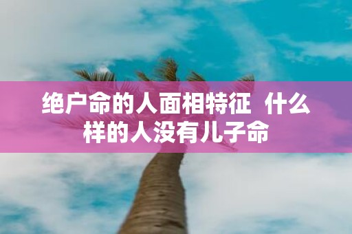 绝户命的人面相特征 什么样的人没有儿子命