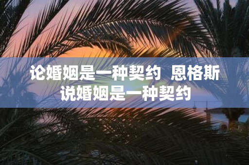 论婚姻是一种契约 恩格斯说婚姻是一种契约
