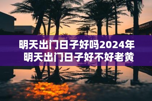 明天出门日子好吗2025年 明天出门日子好不好老黄历查询