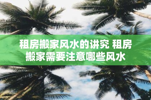租房搬家风水的讲究 租房搬家需要注意哪些风水
